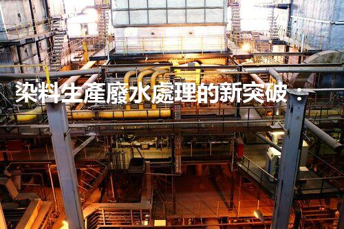 染料生產廢水處理的新突破：環(huán)保與創(chuàng)新并重！